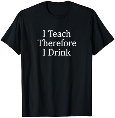 Eu ensino, portanto, bebo - professor engraçado - camiseta